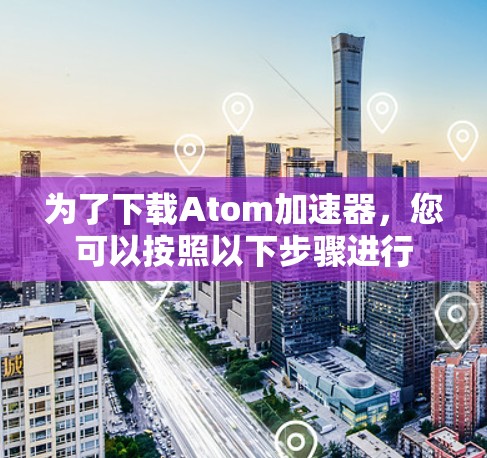 为了下载Atom加速器,您可以按照以下步骤进行 为了下载Atom加速器,您可以按照以下步骤进行