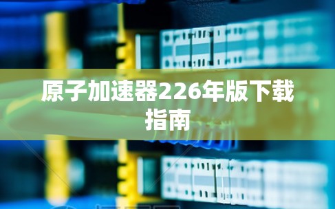 原子加速器226年版下载指南 原子加速器226年版下载指南