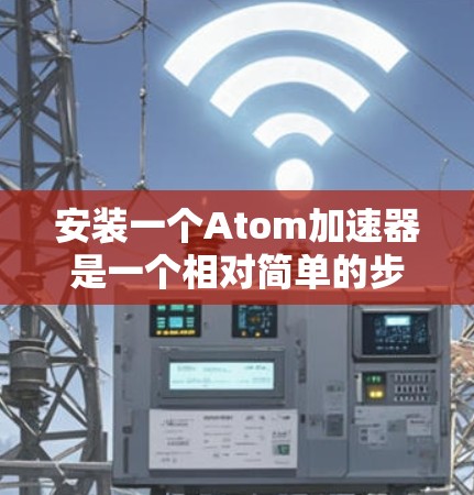 安装一个Atom加速器是一个相对简单的步骤,以下是详细的步骤指南 安装一个Atom加速器是一个相对简单的步骤,以下是详细的步骤指南