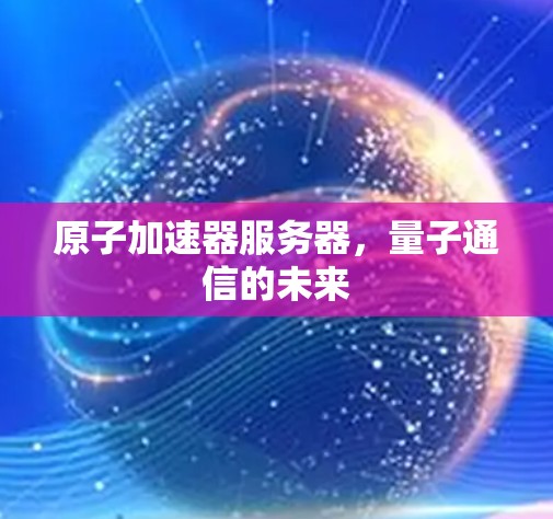 原子加速器服务器，量子通信的未来