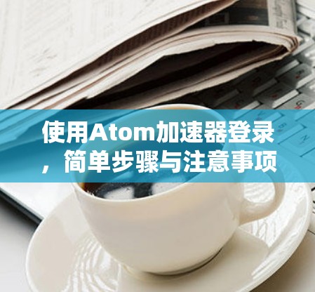 使用Atom加速器登录，简单步骤与注意事项
