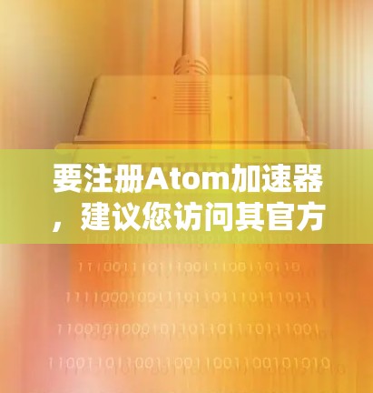 要注册Atom加速器，建议您访问其官方注册链接或联系其支持团队。具体步骤如下
