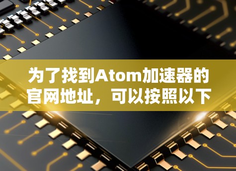 为了找到Atom加速器的官网地址,可以按照以下步骤进行 为了找到Atom加速器的官网地址,可以按照以下步骤进行