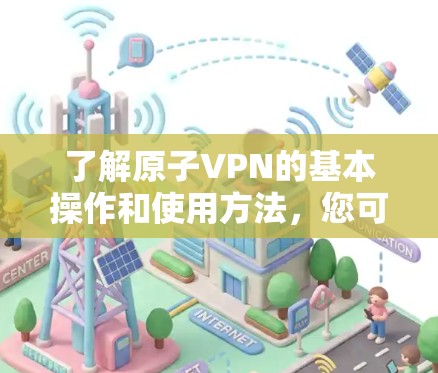 了解原子VPN的基本操作和使用方法,您可以按照以下步骤进行 了解原子VPN的基本操作和使用方法,您可以按照以下步骤进行