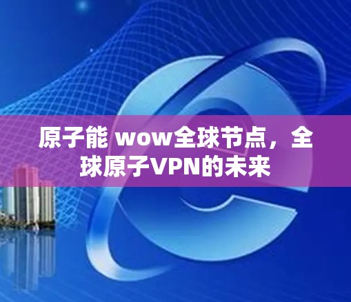 原子能 wow全球节点，全球原子VPN的未来