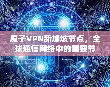 原子VPN新加坡节点,全球通信网络中的重要节点 原子VPN新加坡节点,全球通信网络中的重要节点