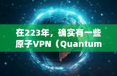 在223年,确实有一些原子VPN(Quantum Key Distribution,QKD)服务在德国地区有部署和运营。原子VPN是一种基于量子力学原理的加密通信技术,旨在提供更安全的加密通信服务 在223年,确实有一些原子VPN(Quantum Key Distribution,QKD)服务在德国地区有部署和运营。原子VPN是一种基于量子力学原理的加密通信技术,旨在提供更安全的加密通信服务