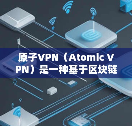 原子VPN（Atomic VPN）是一种基于区块链技术的网络，利用原子网络的交易共识机制来提供加密通信和隐私保护。原子网络中的节点通过编号追踪访问路径，确保访问的透明性和安全性