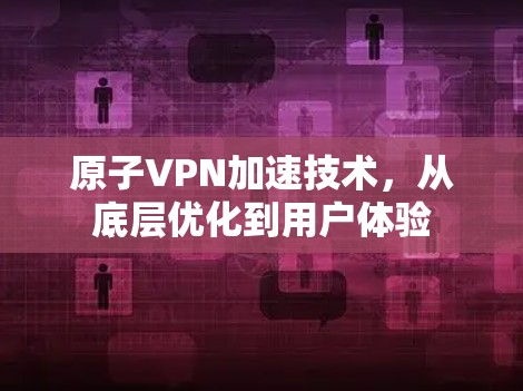 原子VPN加速技术,从底层优化到用户体验 原子VPN加速技术,从底层优化到用户体验
