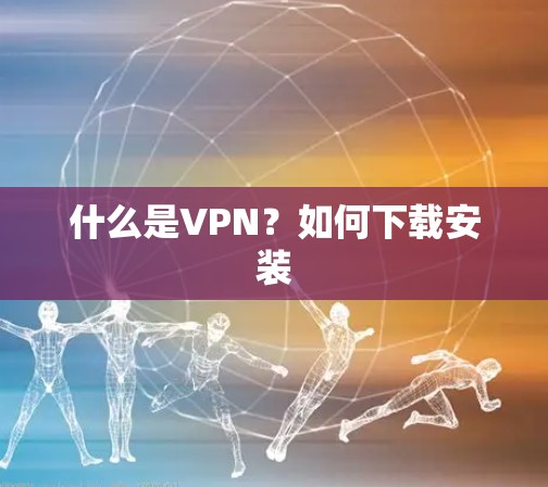什么是VPN？如何下载安装