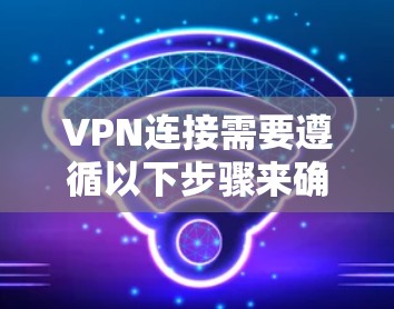 VPN连接需要遵循以下步骤来确保安全和有效
