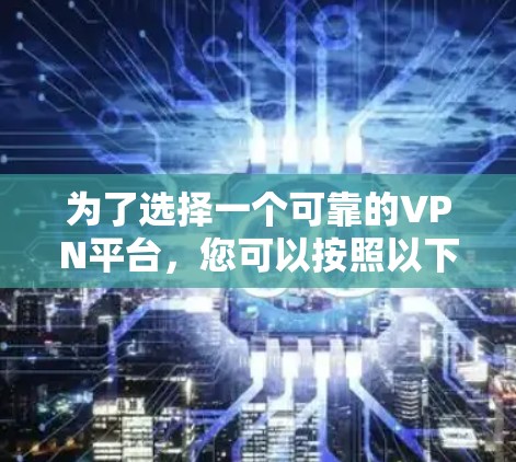 为了选择一个可靠的VPN平台,您可以按照以下步骤进行决策 为了选择一个可靠的VPN平台,您可以按照以下步骤进行决策