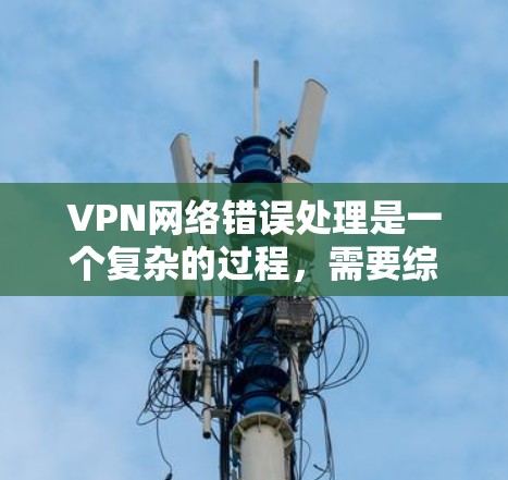 VPN网络错误处理是一个复杂的过程,需要综合考虑多个因素。以下是逐步的解决方案 VPN网络错误处理是一个复杂的过程,需要综合考虑多个因素。以下是逐步的解决方案