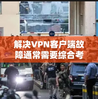 解决VPN客户端故障通常需要综合考虑多个因素，以下是一步步的解决方案