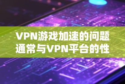 VPN游戏加速的问题通常与VPN平台的性能、服务器连接速度以及加速工具的配置有关。以下是一些可能的VPN游戏加速评测和解决方案 VPN游戏加速的问题通常与VPN平台的性能、服务器连接速度以及加速工具的配置有关。以下是一些可能的VPN游戏加速评测和解决方案