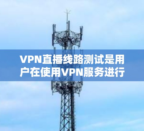 VPN直播线路测试是用户在使用VPN服务进行虚拟会议或直播时进行的设备测试，以确保网络连接稳定、安全。以下是详细的步骤和注意事项