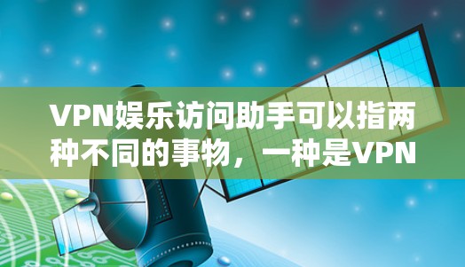 VPN娱乐访问助手可以指两种不同的事物，一种是VPN服务，另一种可能是某种软件或工具用于访问VPN内容。以下是一些可能的解释和建议