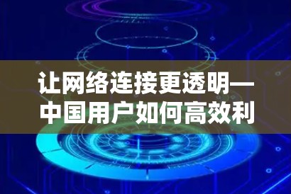 让网络连接更透明—中国用户如何高效利用VPN教育网络助手