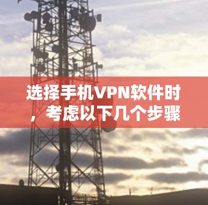 选择手机VPN软件时,考虑以下几个步骤 选择手机VPN软件时,考虑以下几个步骤