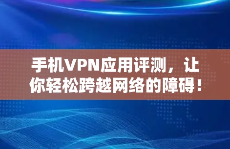 手机VPN应用评测,让你轻松跨越网络的障碍! 手机VPN应用评测,让你轻松跨越网络的障碍!