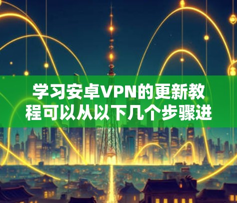 学习安卓VPN的更新教程可以从以下几个步骤进行