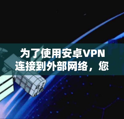 为了使用安卓VPN连接到外部网络,您可以选择以下几种工具,每种工具都有其特点和适用场景 为了使用安卓VPN连接到外部网络,您可以选择以下几种工具,每种工具都有其特点和适用场景