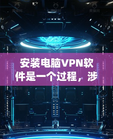 安装电脑VPN软件是一个过程,涉及多个步骤,以下是一步-by-step的指南 安装电脑VPN软件是一个过程,涉及多个步骤,以下是一步-by-step的指南