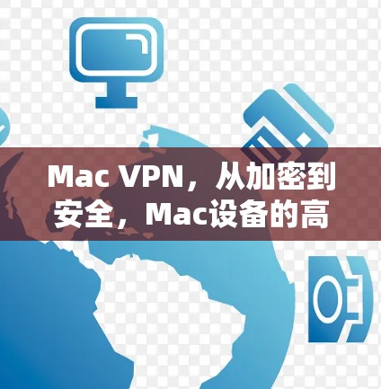 Mac VPN，从加密到安全，Mac设备的高效通信解决方案
