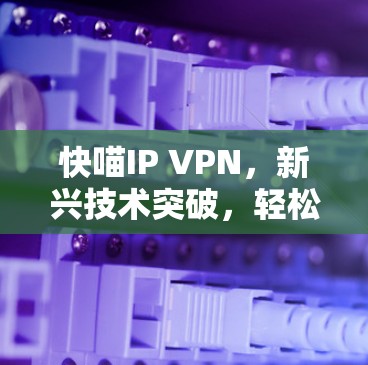 快喵IP VPN，新兴技术突破，轻松构建高效 VPN 网络
