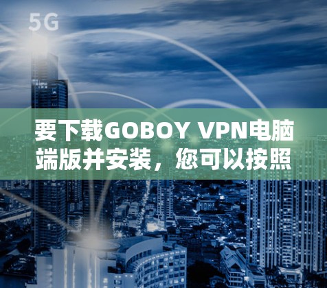要下载GOBOY VPN电脑端版并安装，您可以按照以下步骤进行
