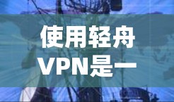 使用轻舟VPN是一个不错的选择，但为了确保安全和隐私，以下是一些实用的步骤和建议