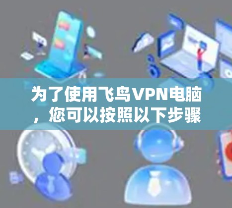 为了使用飞鸟VPN电脑，您可以按照以下步骤操作