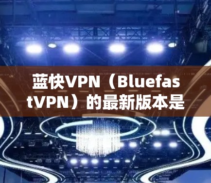 蓝快VPN（BluefastVPN）的最新版本是蓝快8，发布于223年。以下是下载和安装的步骤