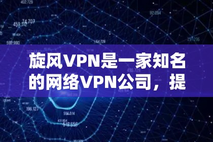 旋风VPN是一家知名的网络VPN公司，提供多种版本的网络服务，满足不同用户的需求。以下是旋风VPN的最新版本及相关特点