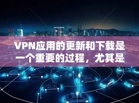 VPN应用的更新和下载是一个重要的过程,尤其是对于那些需要 secure 网络连接的人。以下是一些推荐的VPN软件和更新方法,帮助您轻松进行更新和下载