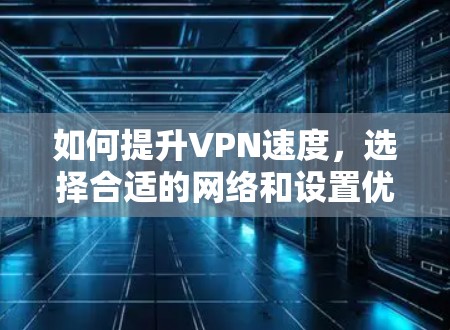 如何提升VPN速度，选择合适的网络和设置优化建议