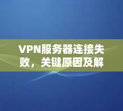 VPN服务器连接失败，关键原因及解决方案