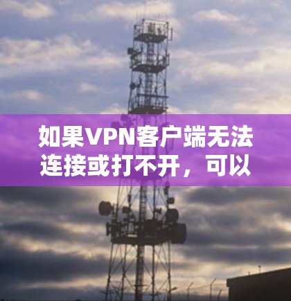 如果VPN客户端无法连接或打不开，可以按照以下步骤进行检查和解决方案