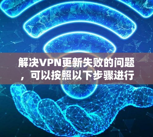 解决VPN更新失败的问题，可以按照以下步骤进行