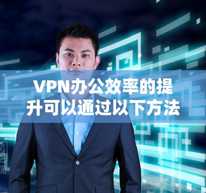 VPN办公效率的提升可以通过以下方法优化