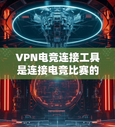 VPN电竞连接工具是连接电竞比赛的便捷方式,但使用前需谨慎考虑安全性和稳定性。以下是详细的分析和建议