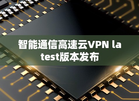 智能通信高速云VPN latest版本发布