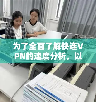 为了全面了解快连VPN的速度分析,以下是一个 structured 的总结和建议