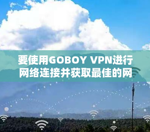 要使用GOBOY VPN进行网络连接并获取最佳的网络体验,可以按照以下步骤进行