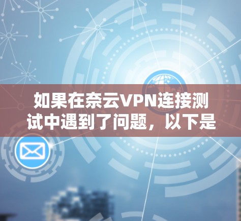 如果在奈云VPN连接测试中遇到了问题,以下是逐步的解决方案