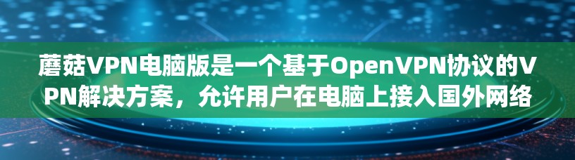 蘑菇VPN电脑版是一个基于OpenVPN协议的VPN解决方案,允许用户在电脑上接入国外网络服务,通常用于远程访问、视频会议、文件下载等。以下是蘑菇VPN电脑版的常见教程和操作步骤