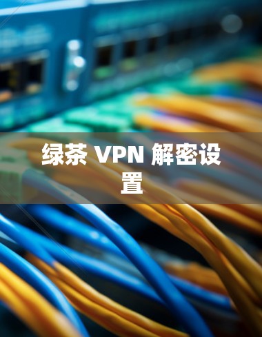 绿茶 VPN 解密设置