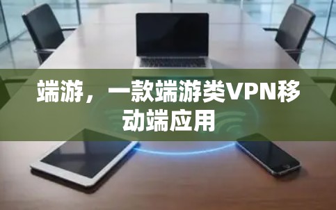 端游,一款端游类VPN移动端应用