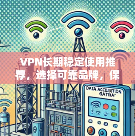 VPN长期稳定使用推荐,选择可靠品牌,保障您的数据安全