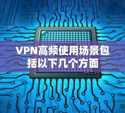 VPN高频使用场景包括以下几个方面